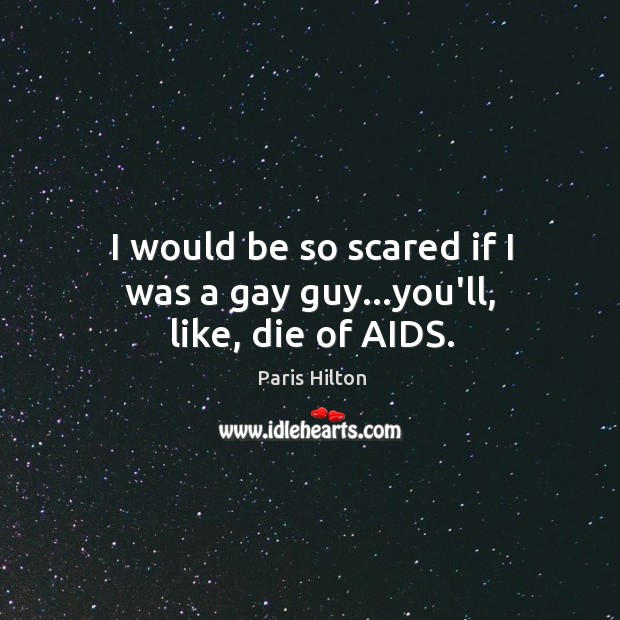 I would be so scared if I was a gay guy…you’ll, like, die of AIDS. Paris Hilton Picture Quote