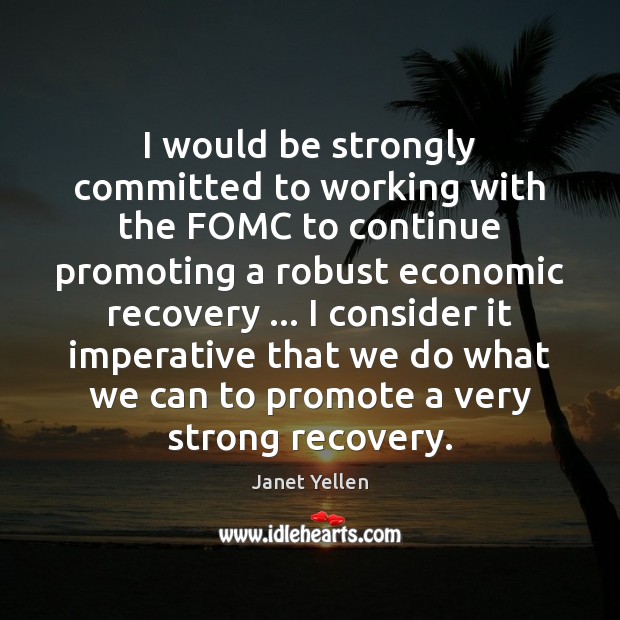 I would be strongly committed to working with the FOMC to continue Janet Yellen Picture Quote