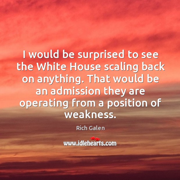 I would be surprised to see the white house scaling back on anything. Rich Galen Picture Quote