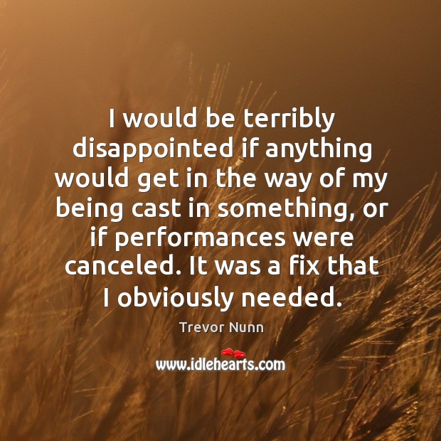 I would be terribly disappointed if anything would get in the way of my being cast in something Trevor Nunn Picture Quote