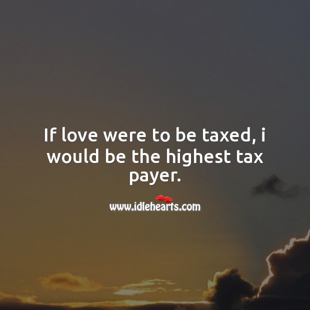 I would be the highest tax payer for love Image