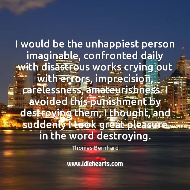 I would be the unhappiest person imaginable, confronted daily with disastrous works Thomas Bernhard Picture Quote