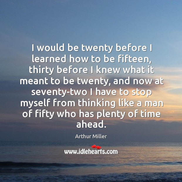 I would be twenty before I learned how to be fifteen, thirty Arthur Miller Picture Quote