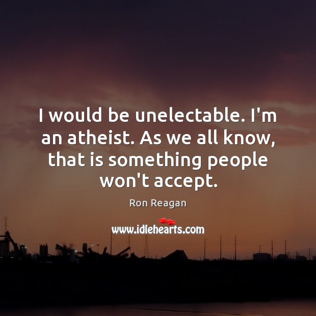 I would be unelectable. I’m an atheist. As we all know, that Image