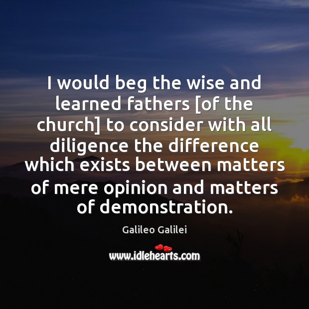 I would beg the wise and learned fathers [of the church] to Galileo Galilei Picture Quote