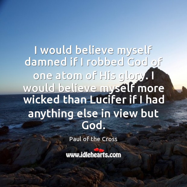 I would believe myself damned if I robbed God of one atom Paul of the Cross Picture Quote