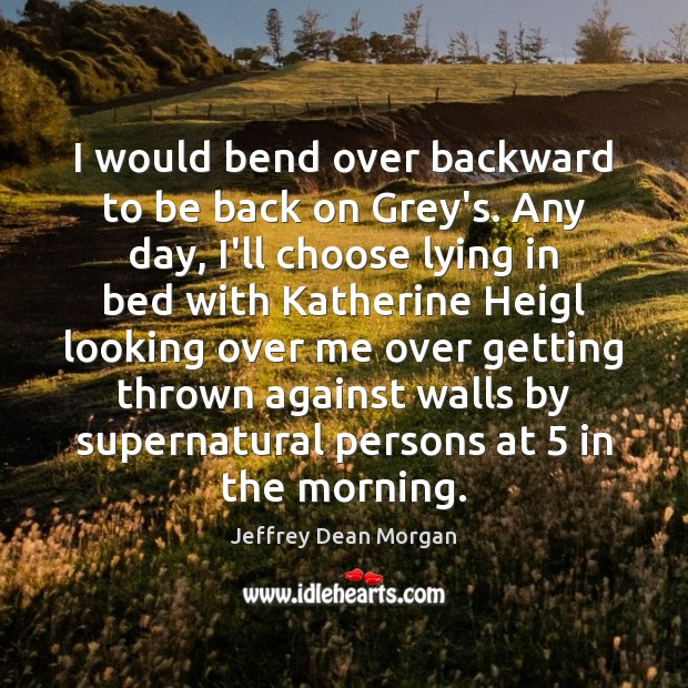 I would bend over backward to be back on Grey’s. Any day, Jeffrey Dean Morgan Picture Quote