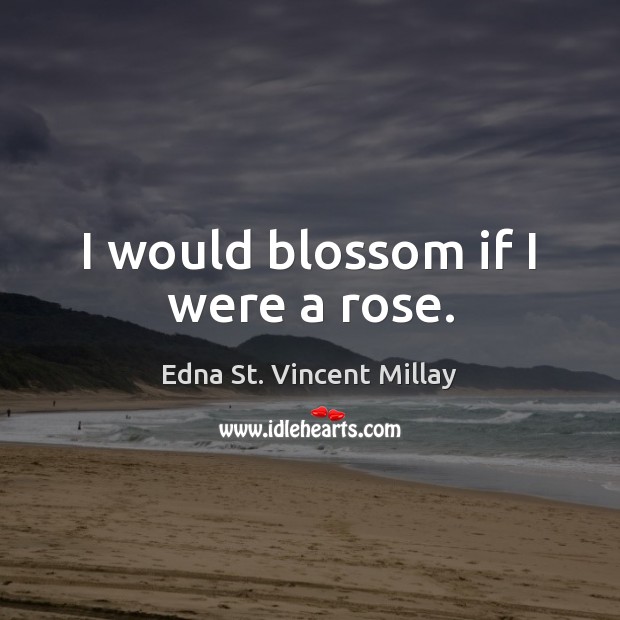 I would blossom if I were a rose. Edna St. Vincent Millay Picture Quote
