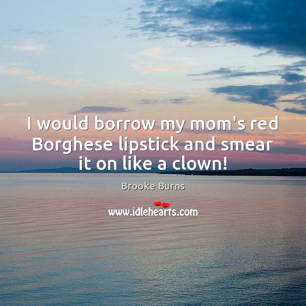 I would borrow my mom’s red Borghese lipstick and smear it on like a clown! Brooke Burns Picture Quote