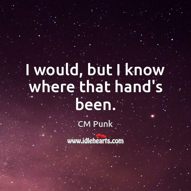I would, but I know where that hand’s been. CM Punk Picture Quote