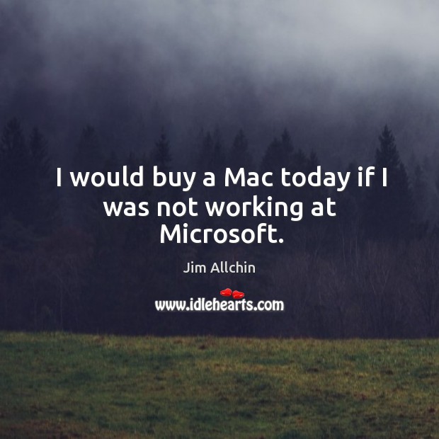 I would buy a Mac today if I was not working at Microsoft. Jim Allchin Picture Quote