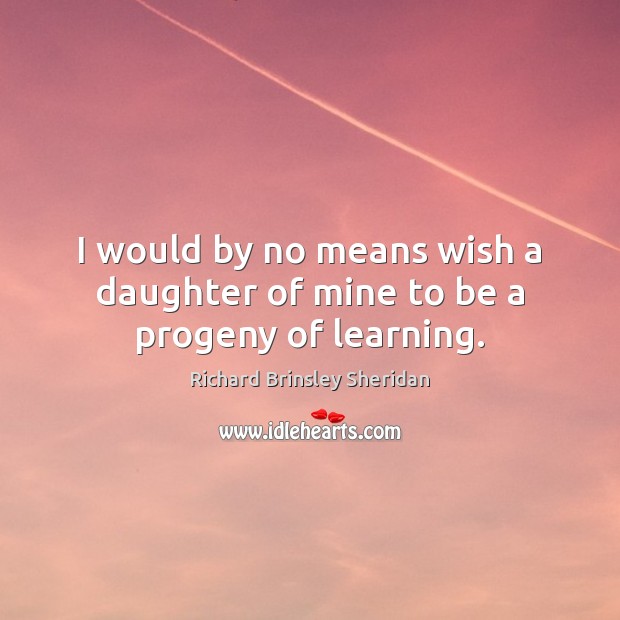 I would by no means wish a daughter of mine to be a progeny of learning. Richard Brinsley Sheridan Picture Quote