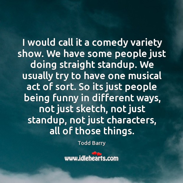 I would call it a comedy variety show. We have some people just doing straight standup. Todd Barry Picture Quote