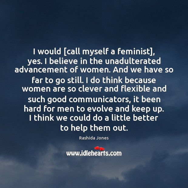 I would [call myself a feminist], yes. I believe in the unadulterated Image