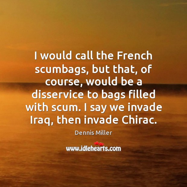 I would call the French scumbags, but that, of course, would be Dennis Miller Picture Quote