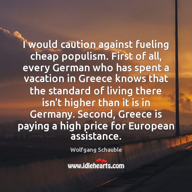 I would caution against fueling cheap populism. First of all, every German Wolfgang Schauble Picture Quote