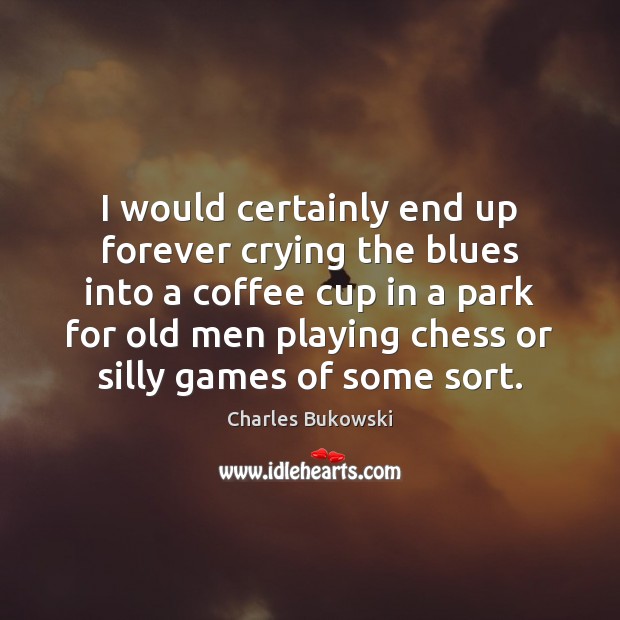 I would certainly end up forever crying the blues into a coffee Charles Bukowski Picture Quote