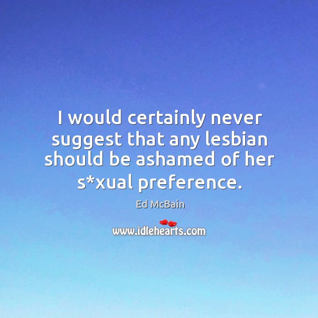 I would certainly never suggest that any lesbian should be ashamed of her s*xual preference. Ed McBain Picture Quote