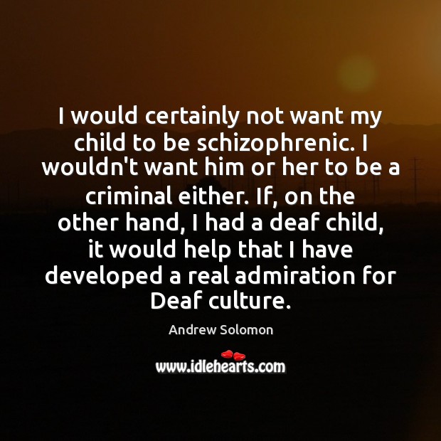 I would certainly not want my child to be schizophrenic. I wouldn’t Image