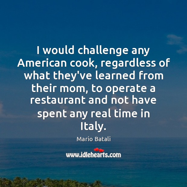 I would challenge any American cook, regardless of what they’ve learned from Mario Batali Picture Quote