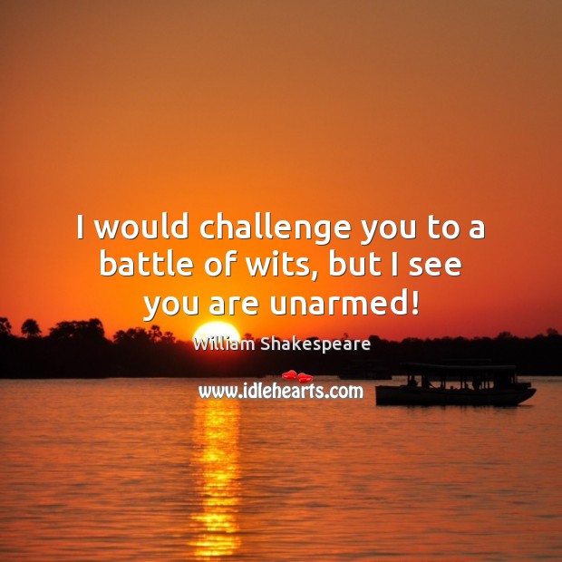 I would challenge you to a battle of wits, but I see you are unarmed! Image
