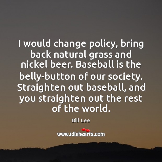 I would change policy, bring back natural grass and nickel beer. Baseball Bill Lee Picture Quote