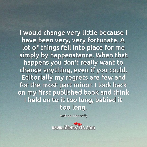 I would change very little because I have been very, very fortunate. Michael Connelly Picture Quote