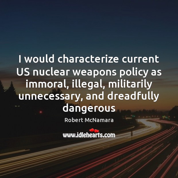 I would characterize current US nuclear weapons policy as immoral, illegal, militarily Robert McNamara Picture Quote