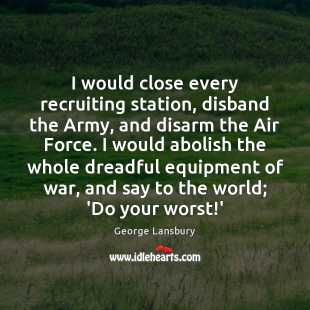 I would close every recruiting station, disband the Army, and disarm the George Lansbury Picture Quote