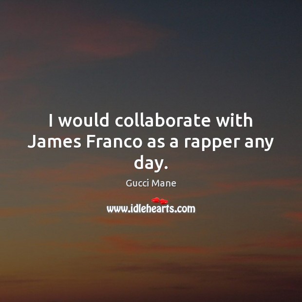 I would collaborate with James Franco as a rapper any day. Gucci Mane Picture Quote