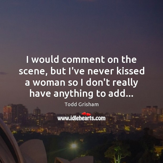 I would comment on the scene, but I’ve never kissed a woman Todd Grisham Picture Quote