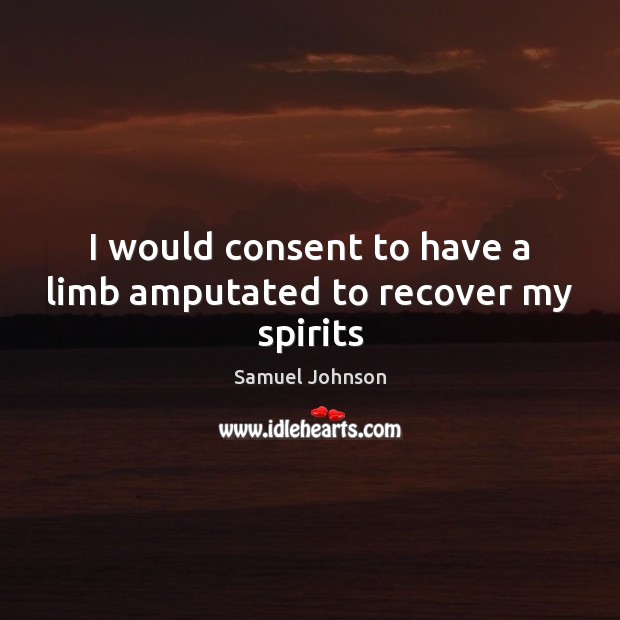 I would consent to have a limb amputated to recover my spirits Image