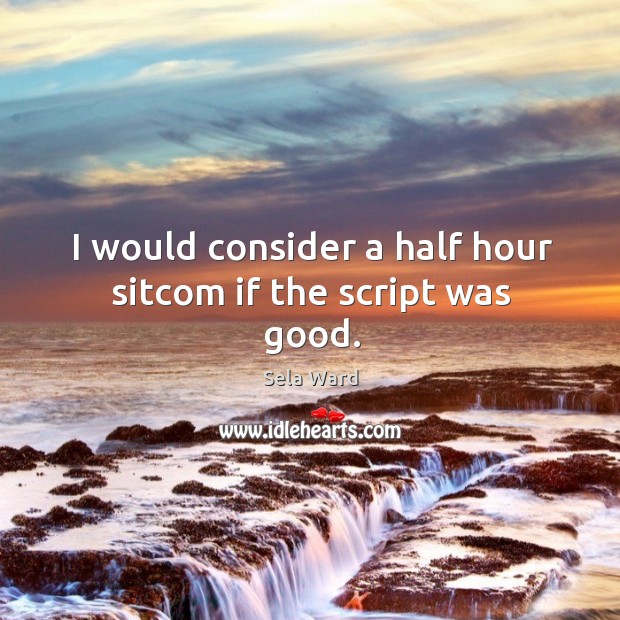 I would consider a half hour sitcom if the script was good. Sela Ward Picture Quote