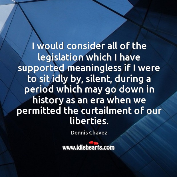 I would consider all of the legislation which I have supported meaningless if I were to sit Dennis Chavez Picture Quote