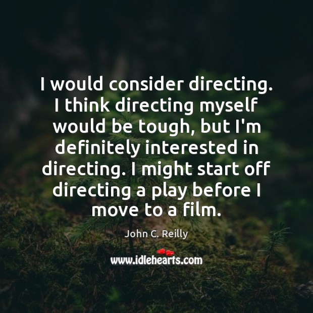I would consider directing. I think directing myself would be tough, but John C. Reilly Picture Quote