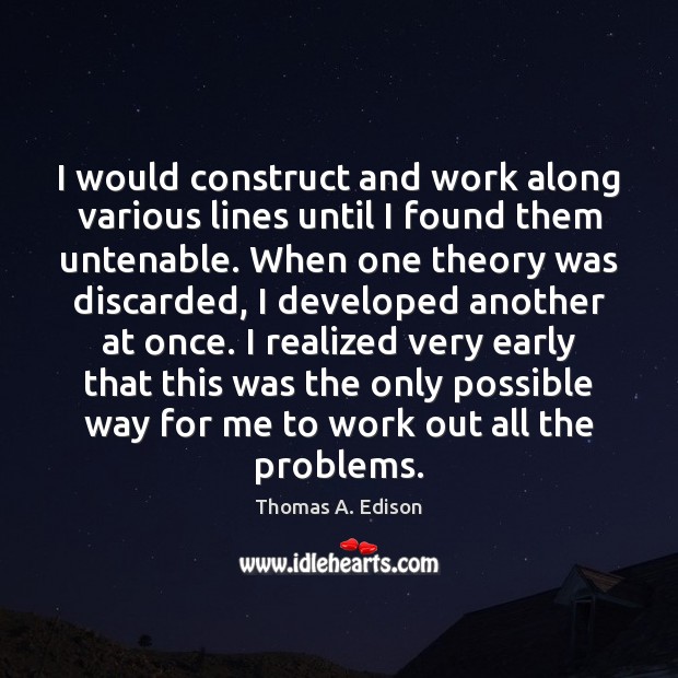 I would construct and work along various lines until I found them Thomas A. Edison Picture Quote