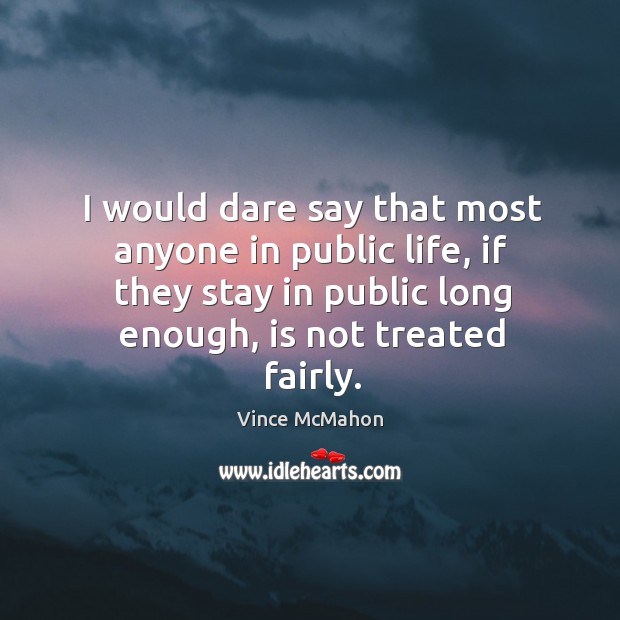 I would dare say that most anyone in public life, if they stay in public long enough, is not treated fairly. Vince McMahon Picture Quote