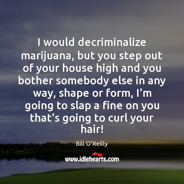 I would decriminalize marijuana, but you step out of your house high Bill O’Reilly Picture Quote