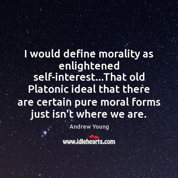 I would define morality as enlightened self-interest…That old Platonic ideal that 