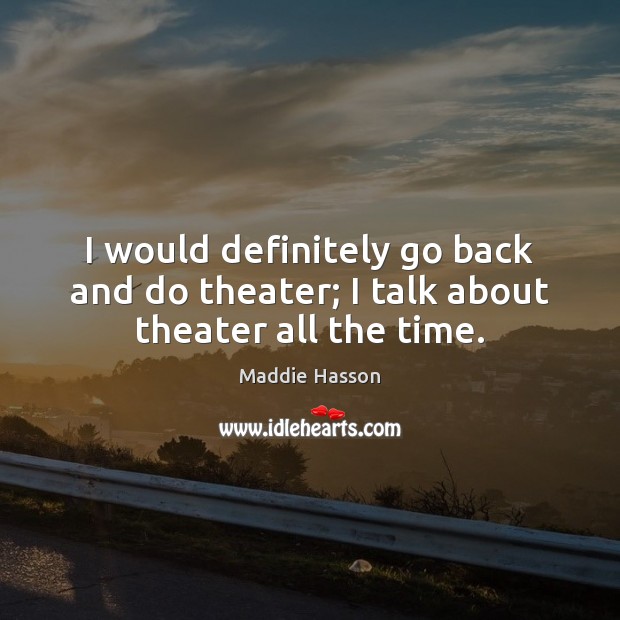 I would definitely go back and do theater; I talk about theater all the time. Image