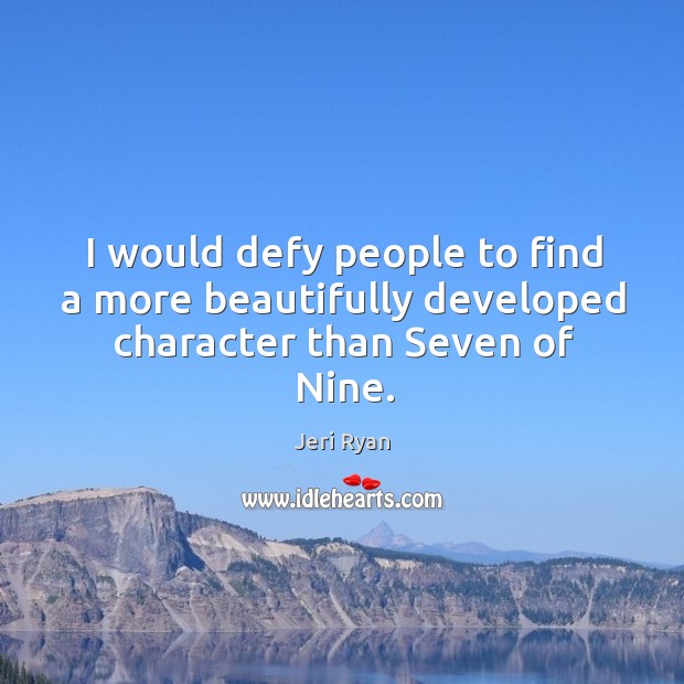 I would defy people to find a more beautifully developed character than seven of nine. Jeri Ryan Picture Quote