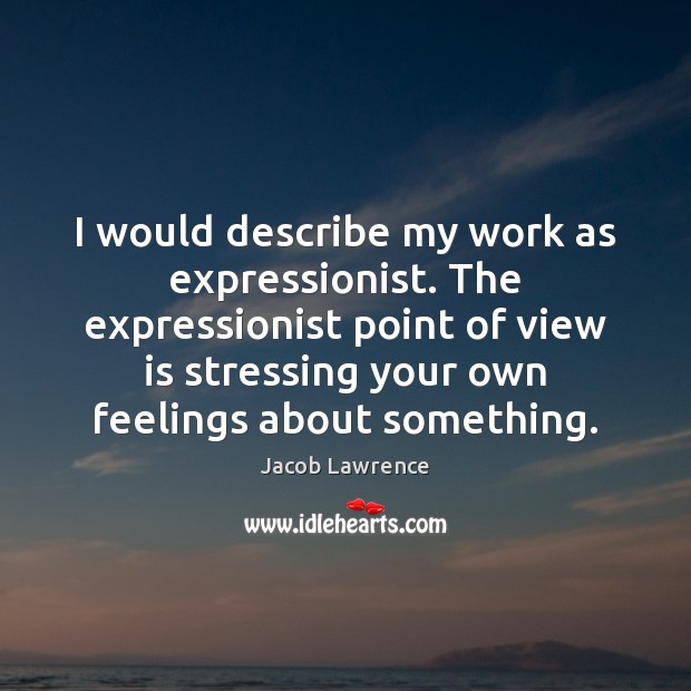 I would describe my work as expressionist. The expressionist point of view Jacob Lawrence Picture Quote