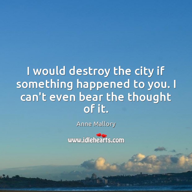I would destroy the city if something happened to you. I can’t Image