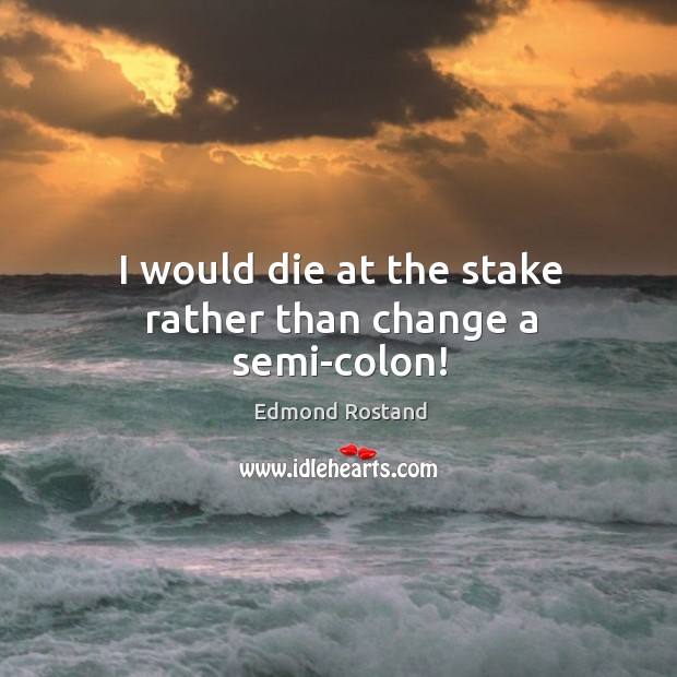 I would die at the stake rather than change a semi-colon! Edmond Rostand Picture Quote
