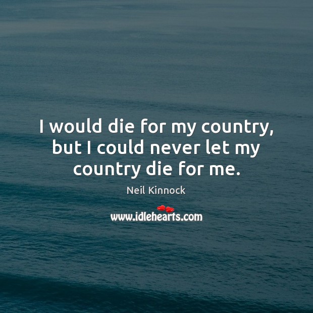 I would die for my country, but I could never let my country die for me. Neil Kinnock Picture Quote