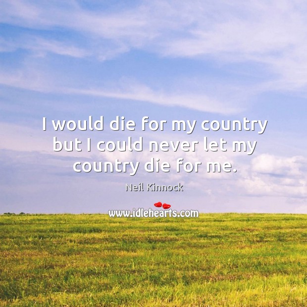 I would die for my country but I could never let my country die for me. Neil Kinnock Picture Quote