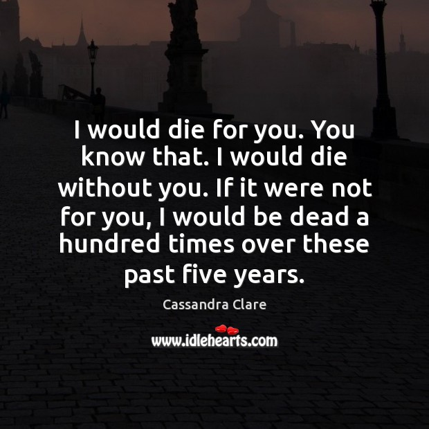 I would die for you. You know that. I would die without Cassandra Clare Picture Quote