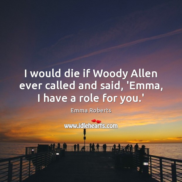 I would die if Woody Allen ever called and said, ‘Emma, I have a role for you.’ Emma Roberts Picture Quote