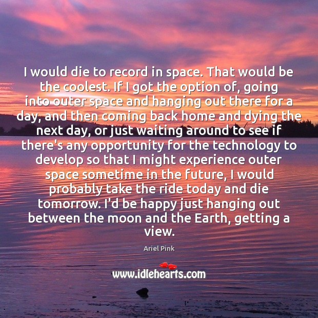I would die to record in space. That would be the coolest. Opportunity Quotes Image