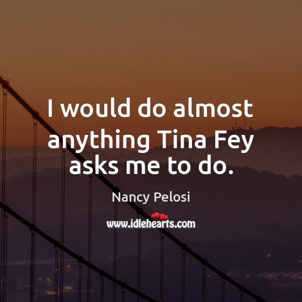 I would do almost anything Tina Fey asks me to do. Nancy Pelosi Picture Quote